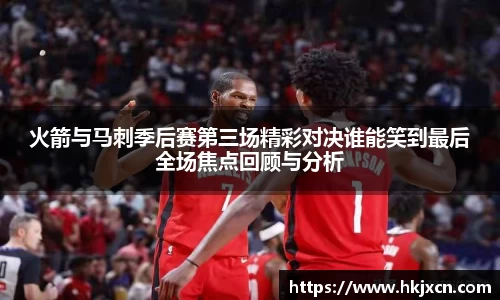 火箭与马刺季后赛第三场精彩对决谁能笑到最后全场焦点回顾与分析