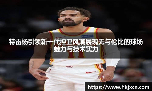 特雷杨引领新一代控卫风潮展现无与伦比的球场魅力与技术实力