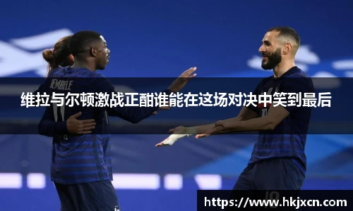 维拉与尔顿激战正酣谁能在这场对决中笑到最后